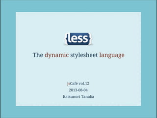 The dynamic stylesheet language
jsCafé vol.12
2013-08-04
Katsunori Tanaka
 