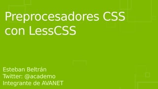 Preprocesadores CSS
con LessCSS
Esteban Beltrán
Twitter: @academo
Integrante de AVANET
 