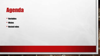 Agenda
• Variables
• Mixins
• Nested rules