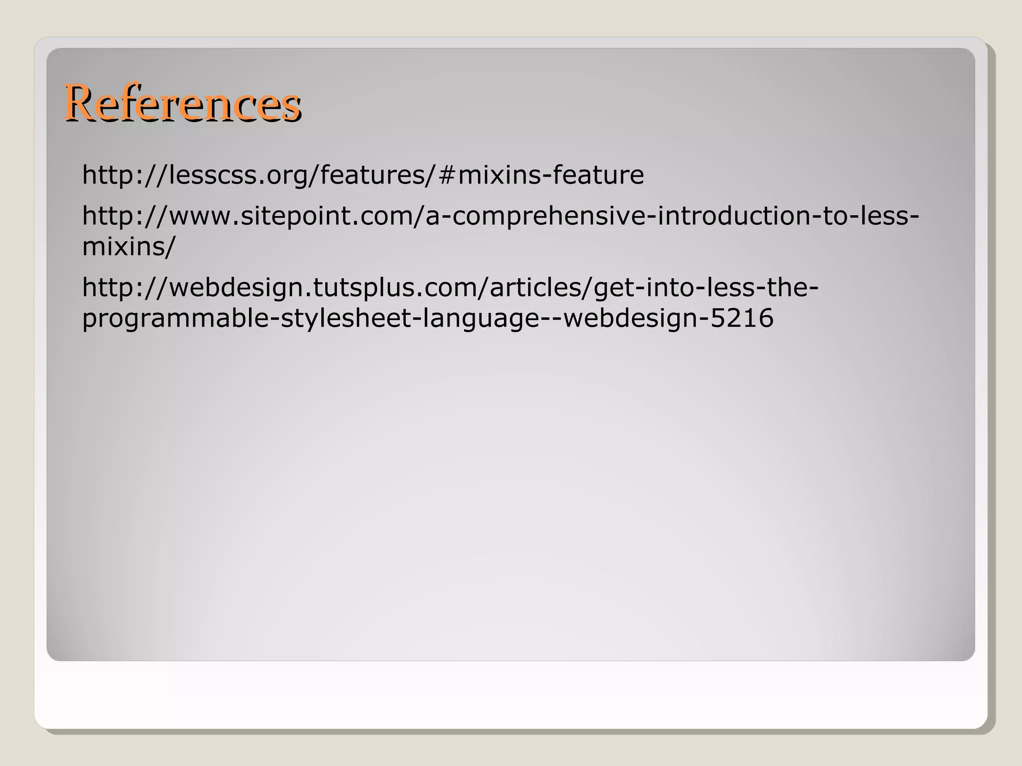 ReferencesReferences
http://lesscss.org/features/#mixins-feature
http://www.sitepoint.com/a-comprehensive-introduction-to-less-
mixins/
http://webdesign.tutsplus.com/articles/get-into-less-the-
programmable-stylesheet-language--webdesign-5216
 