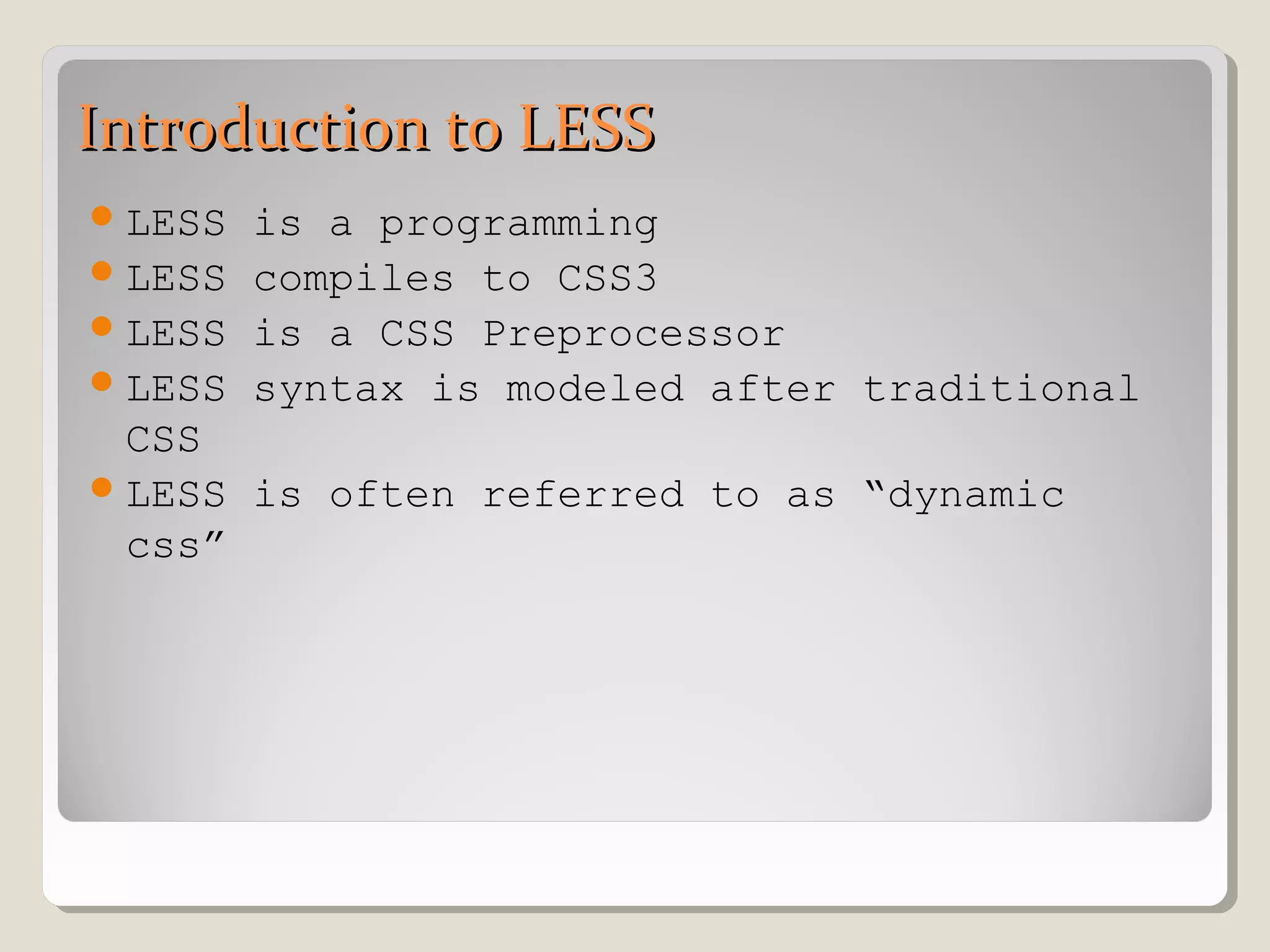 Introduction to LESSIntroduction to LESS
LESS is a programming
LESS compiles to CSS3
LESS is a CSS Preprocessor
LESS syntax is modeled after traditional
CSS
LESS is often referred to as “dynamic
css”
 