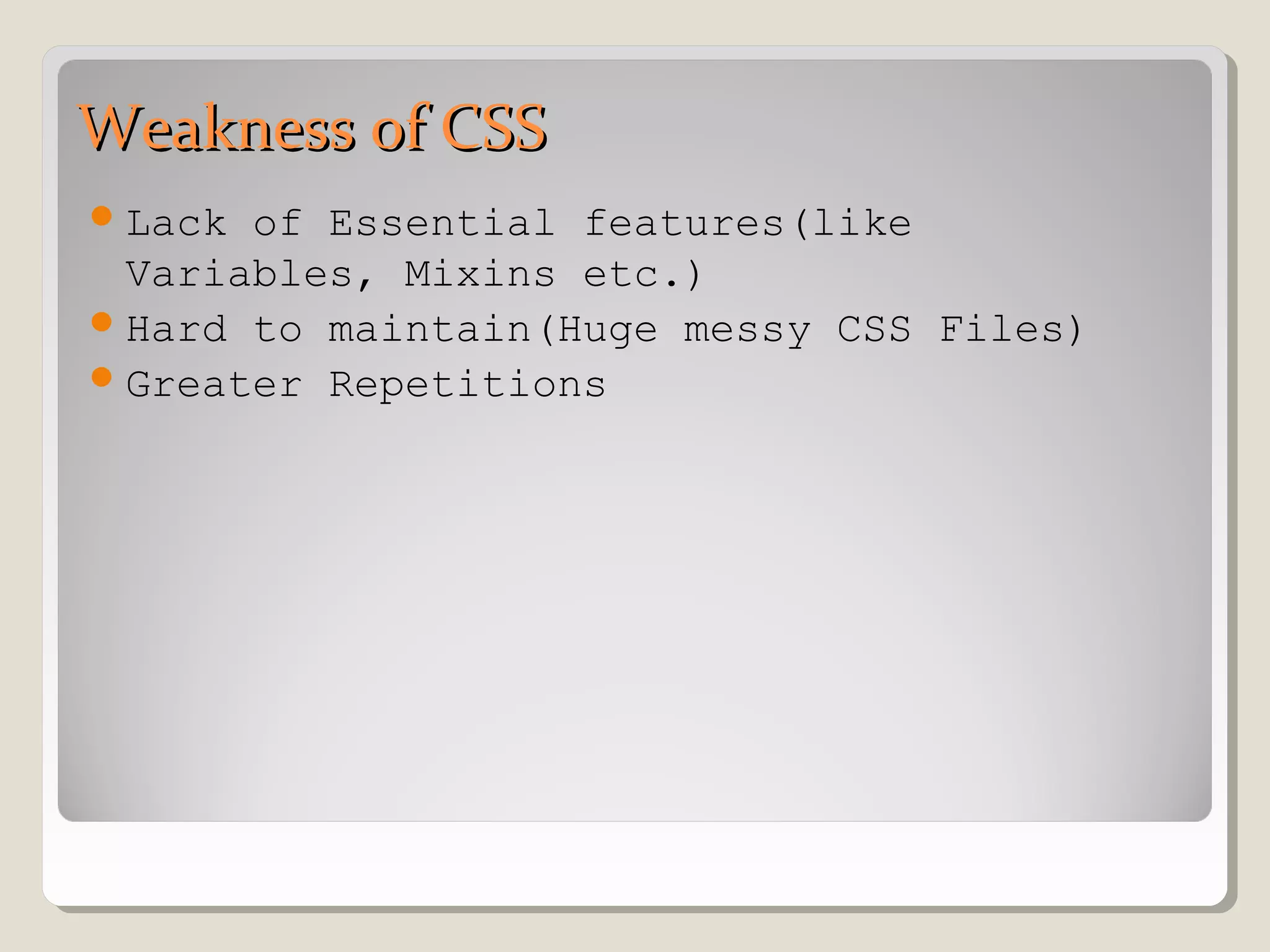 Weakness of CSSWeakness of CSS
Lack of Essential features(like
Variables, Mixins etc.)
Hard to maintain(Huge messy CSS Files)
Greater Repetitions
 