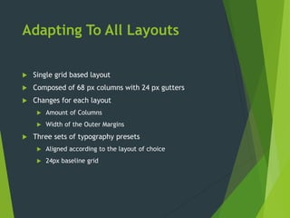Adapting To All Layouts
 Single grid based layout
 Composed of 68 px columns with 24 px gutters
 Changes for each layout
 Amount of Columns
 Width of the Outer Margins
 Three sets of typography presets
 Aligned according to the layout of choice
 24px baseline grid
 