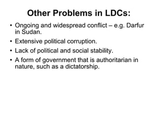 Other Problems in LDCs: Ongoing and widespread conflict – e.g. Darfur in Sudan. Extensive political corruption. Lack of political and social stability. A form of government that is authoritarian in nature, such as a dictatorship. 