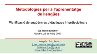 Metodologies per a l’aprenentatge
de llengües
Josep M. Escolano
josep.escolanoua@gmail.com
fpaalacant.je@gva.es
https://about.me/josepmel
Planificació de seqüències didàctiques interdisciplinars
IES Ràdio Exterior
Alacant, 29 de maig 2017
 