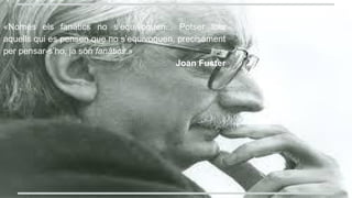 «Només els fanàtics no s’equivoquen... Potser tots
aquells qui es pensen que no s’equivoquen, precisament
per pensar-s’ho, ja són fanàtics.»
Joan Fuster
 