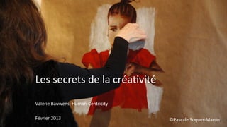 Les	
  secrets	
  de	
  la	
  créa,vité	
  
Valérie	
  Bauwens,	
  Human-­‐Centricity	
  
	
  
Février	
  2013	
  	
                           ©Pascale	
  Soquet-­‐Mar,n	
  
 