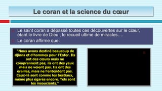 Histoire…. Le cœur est le centre de la foiUne femme se maria avec un homme, et après des années de leur mariage et vu qu’il était athée il décida de se suicider (avec un pistolet dans sa tête) et il meurt, mais son cœur fonctionnait encore..les médecins l’ont implanté a un patient pieux et bon…le destin fut qu’il rencontra la veuve (de l’homme suicidé) et qu’il se maria avec elle, il changea soudain d’un fidele à un athée, encore plus étrange: il se suicida de la même manière que le propriétaire original du cœur!!L’explication est simple : c’est que le centre de la réflexion et de la foi est le cœur et non pas le cerveau, car sinon il n’aurait pas aimé la même femme et ne se suiciderait pas de la même manière!