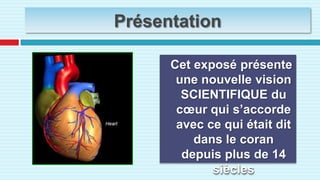 Présentation  Cet exposé présente une nouvelle vision SCIENTIFIQUE du cœur qui s’accorde avec ce qui était dit dans le coran depuis plus de 14 siècles