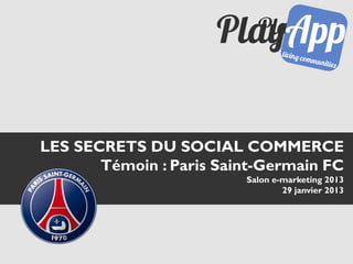 LES SECRETS DU SOCIAL COMMERCE
       Témoin : Paris Saint-Germain FC
                         Salon e-marketing 2013
                                 29 janvier 2013
 