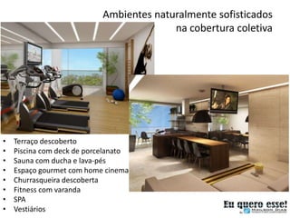 Ambientes naturalmente sofisticados
                                          na cobertura coletiva




•   Terraço descoberto
•   Piscina com deck de porcelanato
•   Sauna com ducha e lava-pés
•   Espaço gourmet com home cinema
•   Churrasqueira descoberta
•   Fitness com varanda
•   SPA
•   Vestiários
 