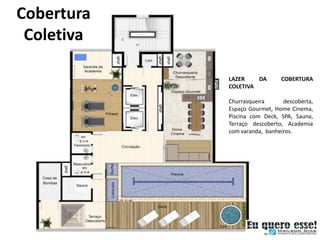 Cobertura Planta da cobertura coletiva
 Coletiva

                                         LAZER    DA       COBERTURA
                                         COLETIVA

                                         Churrasqueira      descoberta,
                                         Espaço Gourmet, Home Cinema,
                                         Piscina com Deck, SPA, Sauna,
                                         Terraço descoberto, Academia
                                         com varanda, banheiros.
 