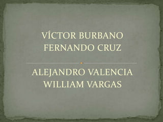 VÍCTOR BURBANO
FERNANDO CRUZ
ALEJANDRO VALENCIA
WILLIAM VARGAS

 