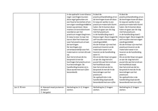 In de opdracht iseenblanco
regel.Leerlingenkunnen
deze regel gebruikenom
eenfoutte herstellenof om
eeneigenvoedingsmiddel te
testenopzetmeel.Deze
moetenze eerstdoorlezen
voordatze aan het
practicummogenbeginnen.
Ik roeprij voor rij naar me
toe en deel hetmateriaal
voor hetpracticumuitaan
de leerlingen.
De leerlingenzijn
verantwoordelijkvoorhet
materiaal enruimenditook
op.
Aan heteindvande les
bespreekikmetde
leerlingenhetpracticumen
hunbevindingen.De
handleidingleverenzij in.
Deze wordtmeteencijfer
beoordeeld.
Ik deel de
practicumhandleidinguiten
de leerlingenlezenditdoor.
Ik roepom welke rij zijn
practicummaterialenkomt
halen.De llnkomendeze
halenengaan aan de slag
methetpracticum.
In de handleidingstaat1
blancoregel.Deze mogen lln
zelf invullenmeteeneigen
voedingsmiddel.
Alsde llnklaar zijnmethet
practicumleverenze de
materialenweerinen
leverenze de handleiding
weerin.
Alsze eerderklaarzijngaan
ze aan de slagmeteen
puzzel die aanheteindvan
hethoofdstukstaat.
Aan heteindvande les
bespreekikmetde llnde
bevindingenvanhet
practicum.
De opdrachtdie inde
handleidingstaatwordt
beoordeeldmeteencijfer.
Ik deel de
practicumhandleidinguiten
de leerlingenlezenditdoor.
Ik roepom welke rij zijn
practicummaterialenkomt
halen.De llnkomendeze
halenengaan aan de slag
methetpracticum.
In de handleidingstaat1
blancoregel.Deze mogenlln
zelf invullenmeteeneigen
voedingsmiddel.
Alsde llnklaar zijnmethet
practicumleverenze de
materialenweerinen
leverenze de handleiding
weerin.
Alsze eerderklaarzijngaan
ze aan de slagmeteen
puzzel die aanheteindvan
hethoofdstukstaat.
Aan heteindvande les
bespreekikmetde llnde
bevindingenvanhet
practicum.
De opdrachtdie inde
handleidingstaatwordt
beoordeeldmeteencijfer.
Les 3: 70 min 4: Hoeveel moetje etenen
drinken?
7: Hetgebit
Herhalingles 1+ 2: Vragen
stellen.
Herhalingles2:Vragen
stellen.
Herhalingles2:Vragen
stellen.
 