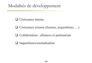 Modalités de développement
 Croissance interne
 Croissance externe (fusions, acquisitions, …)
 Collaboration : alliances et partenariats
 Impartition/externalisation
- 91-
 