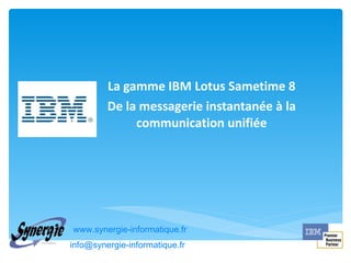 La gamme IBM Lotus Sametime 8 De la messagerie instantanée à la communication unifiée www.synergie-informatique.fr [email_address]   