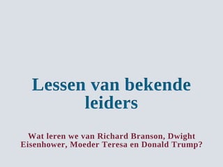 Lessen van bekende
leiders
Wat leren we van Richard Branson, Dwight
Eisenhower, Moeder Teresa en Donald Trump?
 