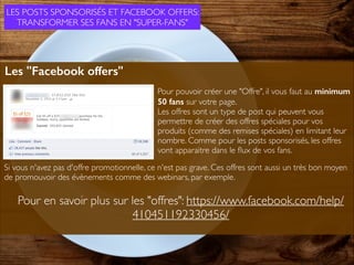 LES POSTS SPONSORISÉS ET FACEBOOK OFFERS: 
TRANSFORMER SES FANS EN "SUPER-FANS" 
Les "Facebook offers" 
Pour pouvoir créer...