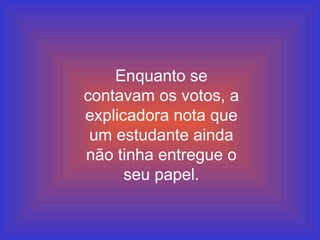 Enquanto se contavam os votos, a explicadora nota que um estudante ainda não tinha entregue o seu papel. 