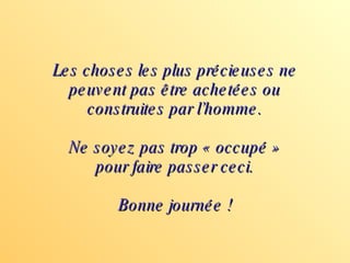 Les choses les plus précieuses ne peuvent pas être achetées ou construites par l’homme. Ne soyez pas trop « occupé » pour faire passer ceci. Bonne journée ! 