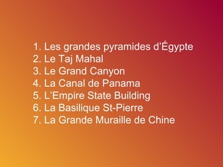 1. Les grandes pyramides d’Égypte 2. Le Taj Mahal 3. Le Grand Canyon 4. La Canal de Panama  5. L’Empire State Building  6. La Basilique St-Pierre  7. La Grande Muraille de Chine 