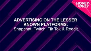 ADVERTISING ON THE LESSER
KNOWN PLATFORMS:
Snapchat, Twitch, Tik Tok & Reddit.
 