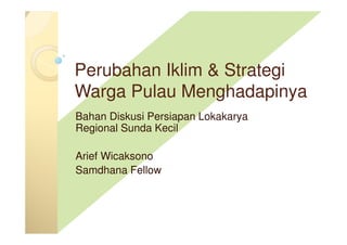 Perubahan Iklim & Strategi
Warga Pulau Menghadapinya
Bahan Diskusi Persiapan Lokakarya
Regional Sunda Kecil
Arief Wicaksono
Samdhana Fellow
 