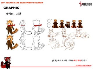 2011 ADIUTOR GAME DEVELOPMENT DOCUMENT


  GRAPHIC
    캐릭터 - 시안




                                         [알림] 위의 제시된 그림은 예시 화면입니다

                                                         GAME GRAPHIC
 