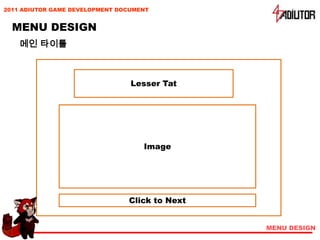 2011 ADIUTOR GAME DEVELOPMENT DOCUMENT


  MENU DESIGN
    메인 타이틀



                                 Lesser Tat




                                    Image




                                Click to Next


                                                MENU DESIGN
 