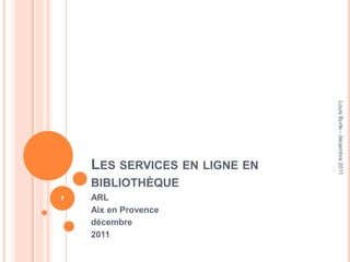 Les services en ligne en bibliothèque ARL Aix en Provence décembre  2011 Louis Burle - décembre 2011 1 