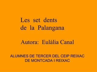 Les set dents
    de la Palangana

    Autora: Eulàlia Canal

ALUMNES DE TERCER DEL CEIP REIXAC
      DE MONTCADA I REIXAC
 