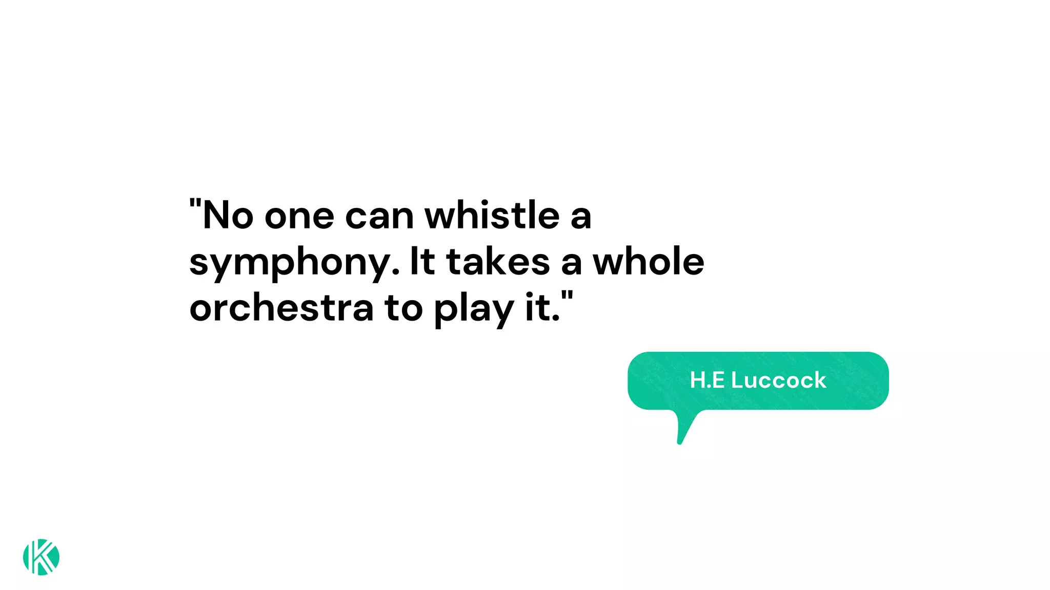 "No one can whistle a
symphony. It takes a whole
orchestra to play it."
H.E Luccock
 