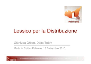 No part of this document may be reproduced or transmitted without the written permission of Delta Team
Lessico per la Distribuzione
Gianluca Greco, Delta Team
Made in Sicily - Palermo, 16 Settembre 2010
 