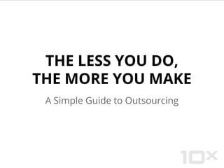THE LESS YOU DO,
THE MORE YOU MAKE
A Simple Guide to Outsourcing

 