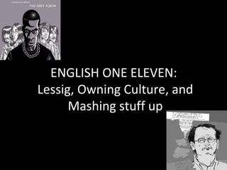 ENGLISH ONE ELEVEN:
Lessig, Owning Culture, and
      Mashing stuff up
 