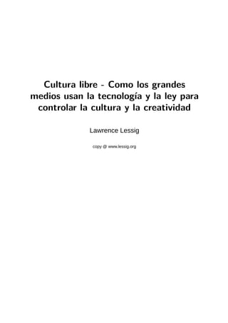 Cultura libre - Como los grandes
medios usan la tecnología y la ley para
 controlar la cultura y la creatividad

             Lawrence Lessig

              copy @ www.lessig.org
 