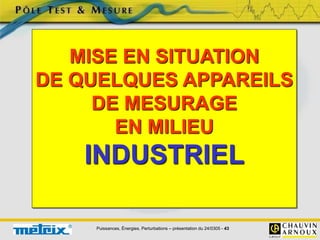 Puissances, Énergies, Perturbations – présentation du 24/0305 - 43
MISE EN SITUATION
DE QUELQUES APPAREILS
DE MESURAGE
EN MILIEU
INDUSTRIEL
 