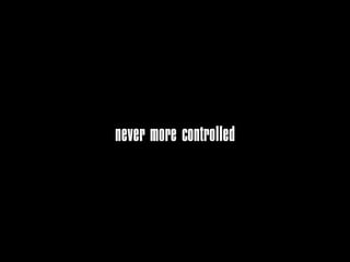 never more controlled
 
