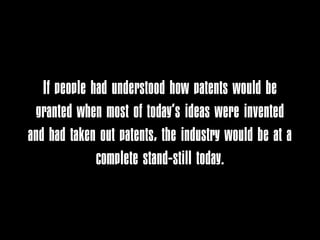 If people had understood how patents would be
 granted when most of today’s ideas were invented
and had taken out patents, the industry would be at a
              complete stand-still today.
 