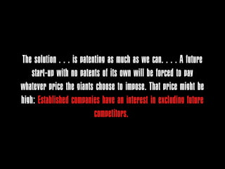 The solution . . . is patenting as much as we can. . . . A future
    start-up with no patents of its own will be forced to pay
whatever price the giants choose to impose. That price might be
high: Established companies have an interest in excluding future
                           competitors.
 