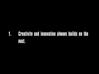 1.   Creativity and innovation always builds on the
     past.
 