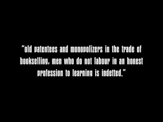 “old patentees and monopolizers in the trade of
bookselling, men who do not labour in an honest
       profession to learning is indetted.”
 