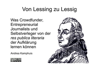 Von Lessing zu Lessig Was Crowdfunder, Entrepreneurial Journalists und Selbstverleger von der  res publica literaria   der Aufklärung  lernen können Andrea Kamphuis 