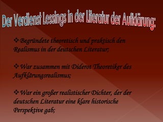 Begründete theoretisch und praktisch den 
Realismus in der deutschen Literatur; 
War zusammen mit Diderot Theoretiker des 
Aufklärungsrealismus; 
War ein großer realistischer Dichter, der der 
deutschen Literatur eine klare historische 
Perspektive gab; 
 