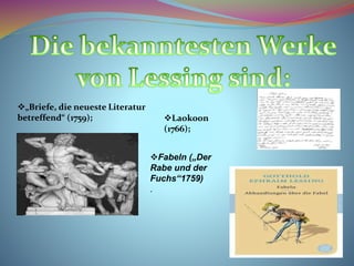 „Briefe, die neueste Literatur 
betreffend“ (1759); Laokoon 
(1766); 
Fabeln („Der 
Rabe und der 
Fuchs“1759) 
. 
 