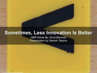 Sometimes, Less Innovation Is Better
HBR Article By: Scott Berinato
Presentation by Satoshi Takano
cc: Leo Reynolds - https://www.flickr.com/photos/49968232@N00
https://hbr.org/2017/05/sometimes-less-innovation-is-better
 