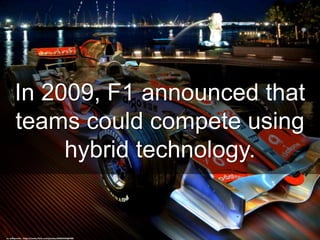 In 2009, F1 announced that
teams could compete using
hybrid technology.
cc: williamcho - https://www.flickr.com/photos/84493444@N00
 