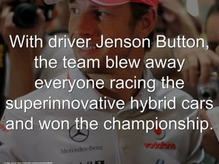 With driver Jenson Button,
the team blew away
everyone racing the
superinnovative hybrid cars
and won the championship.
cc: Rego - d4u.hu - https://www.flickr.com/photos/36234195@N04
 