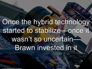 Once the hybrid technology
started to stabilize—once it
wasn’t so uncertain—
Brawn invested in it
cc: nan palmero - https://www.flickr.com/photos/97402086@N00
 