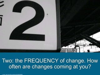 Two: the FREQUENCY of change. How
often are changes coming at you?
cc: yoppy - https://www.flickr.com/photos/44124362019@N01
 
